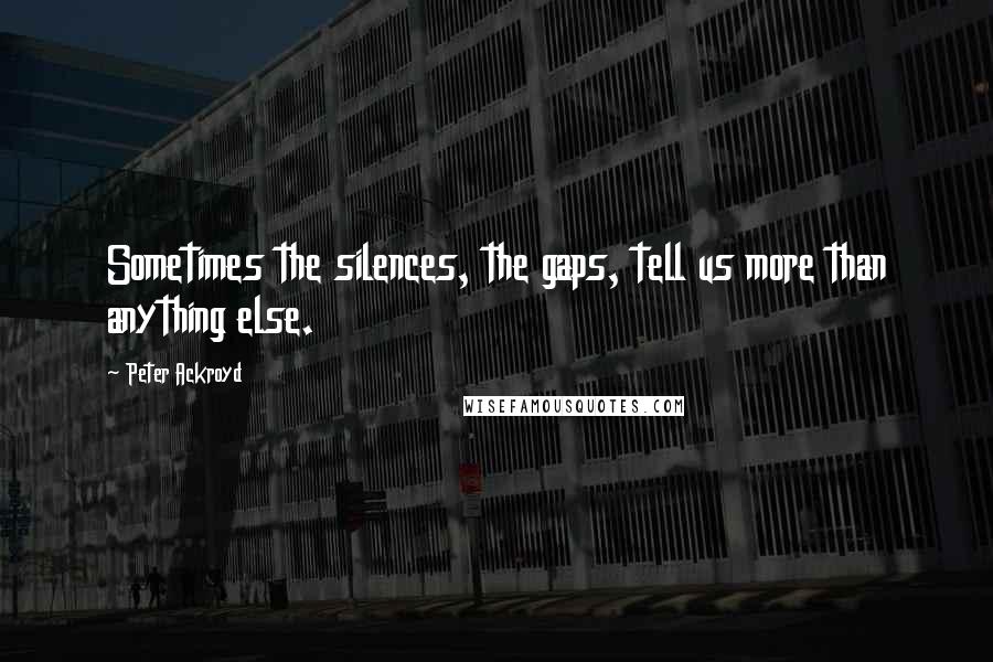 Peter Ackroyd Quotes: Sometimes the silences, the gaps, tell us more than anything else.