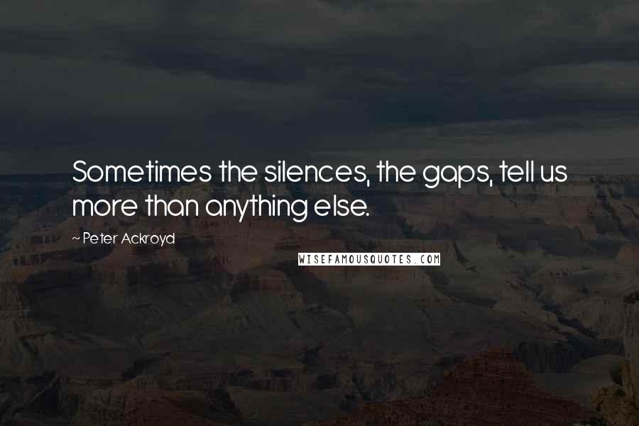 Peter Ackroyd Quotes: Sometimes the silences, the gaps, tell us more than anything else.