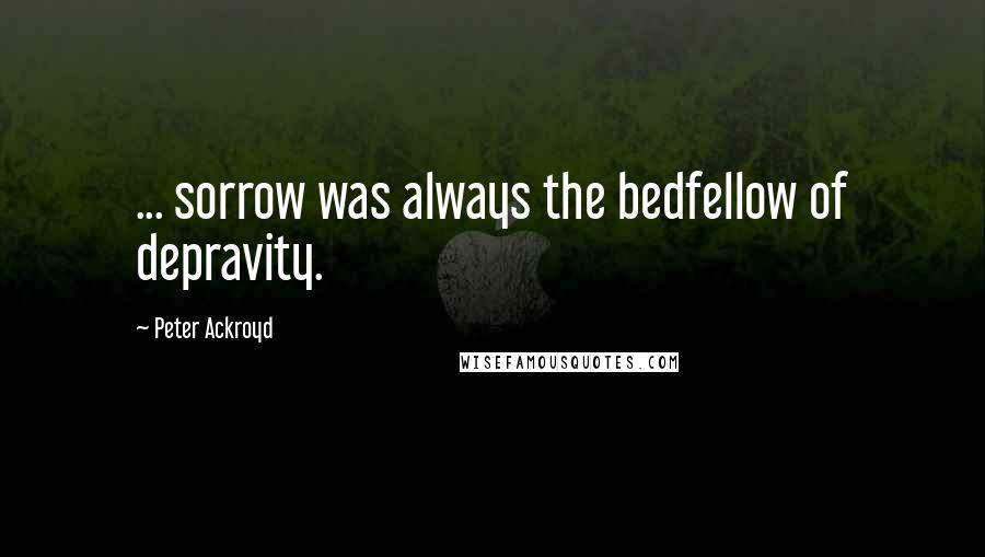 Peter Ackroyd Quotes: ... sorrow was always the bedfellow of depravity.