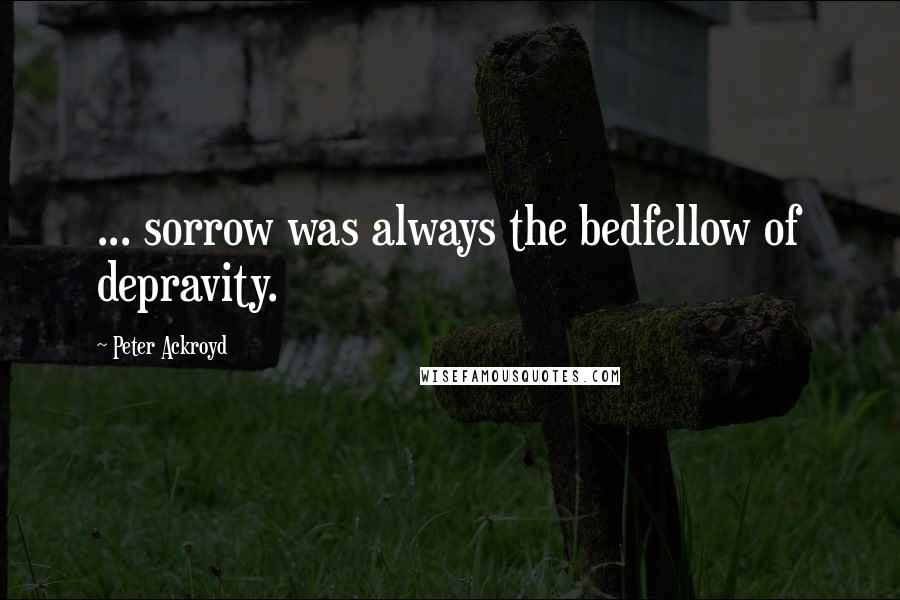 Peter Ackroyd Quotes: ... sorrow was always the bedfellow of depravity.