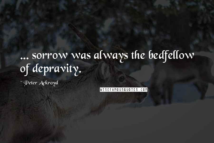 Peter Ackroyd Quotes: ... sorrow was always the bedfellow of depravity.