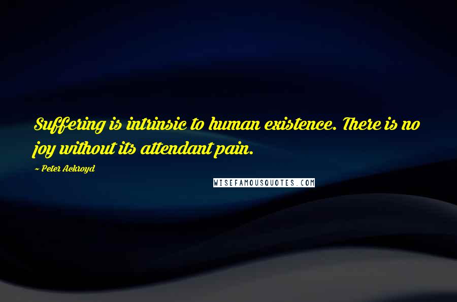 Peter Ackroyd Quotes: Suffering is intrinsic to human existence. There is no joy without its attendant pain.