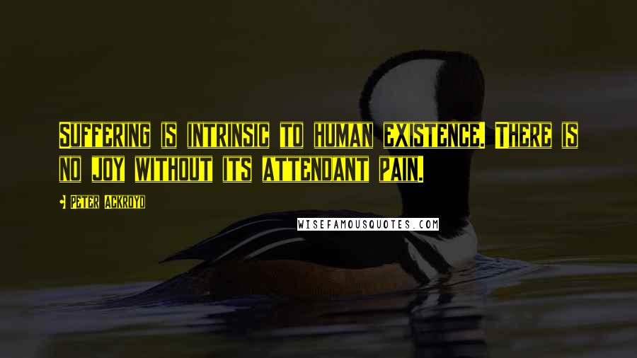 Peter Ackroyd Quotes: Suffering is intrinsic to human existence. There is no joy without its attendant pain.