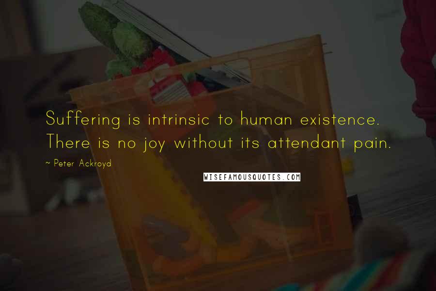 Peter Ackroyd Quotes: Suffering is intrinsic to human existence. There is no joy without its attendant pain.