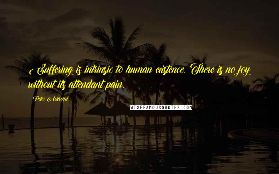 Peter Ackroyd Quotes: Suffering is intrinsic to human existence. There is no joy without its attendant pain.