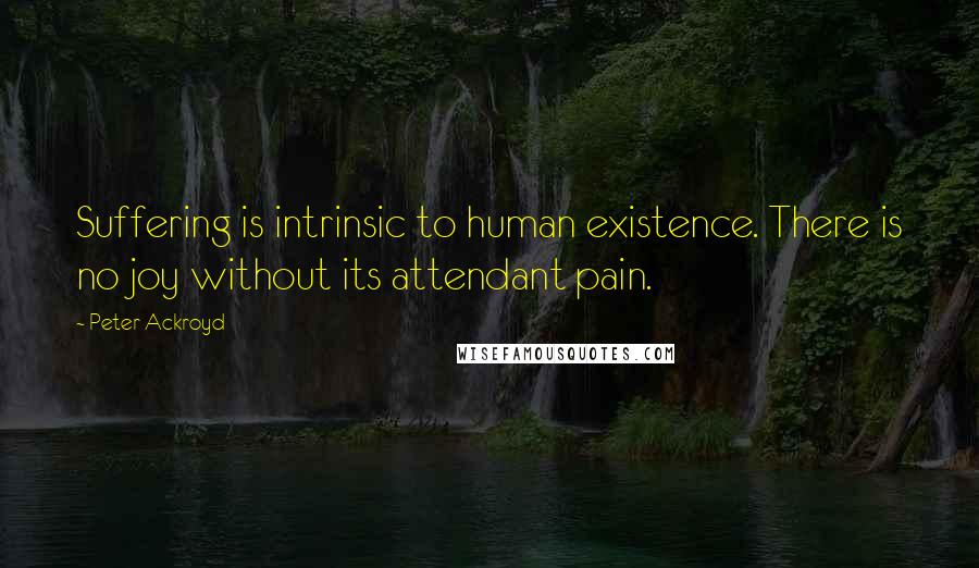 Peter Ackroyd Quotes: Suffering is intrinsic to human existence. There is no joy without its attendant pain.