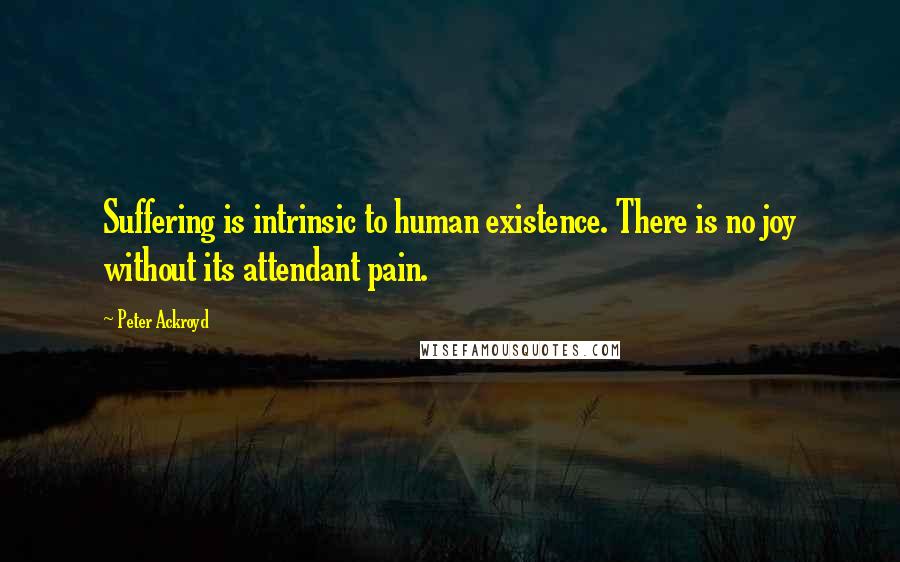 Peter Ackroyd Quotes: Suffering is intrinsic to human existence. There is no joy without its attendant pain.