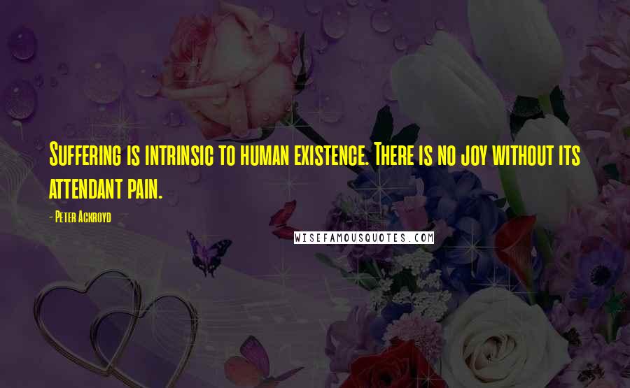 Peter Ackroyd Quotes: Suffering is intrinsic to human existence. There is no joy without its attendant pain.