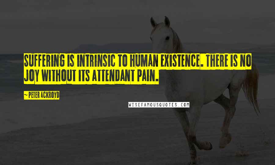 Peter Ackroyd Quotes: Suffering is intrinsic to human existence. There is no joy without its attendant pain.