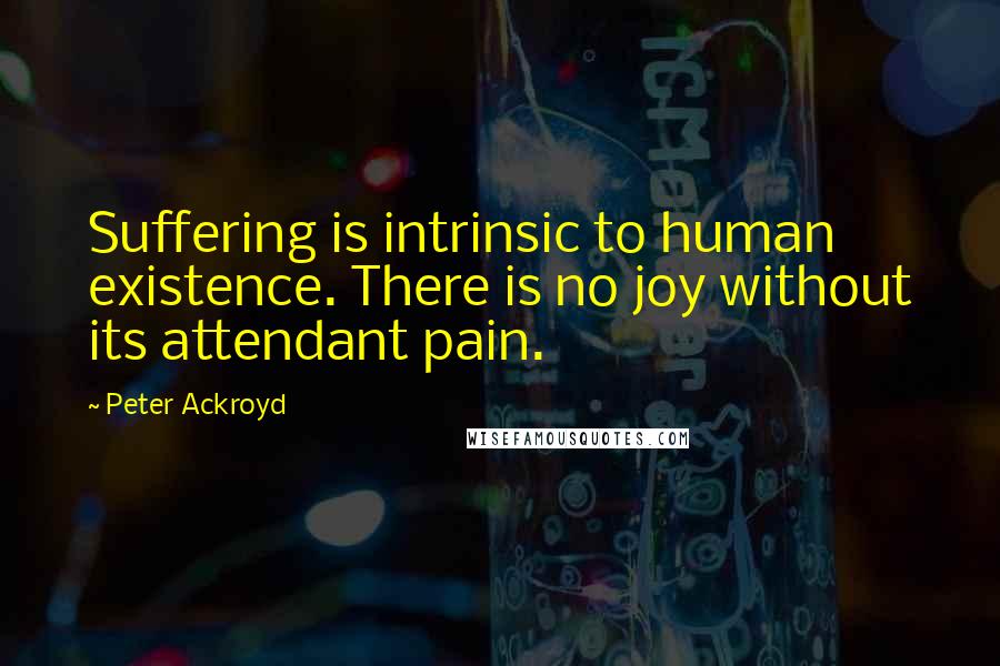 Peter Ackroyd Quotes: Suffering is intrinsic to human existence. There is no joy without its attendant pain.