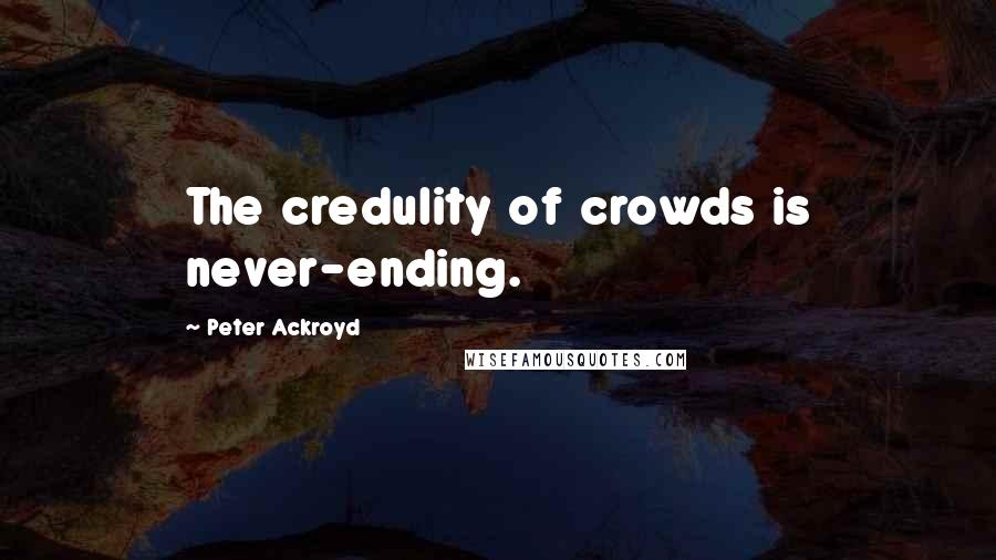 Peter Ackroyd Quotes: The credulity of crowds is never-ending.