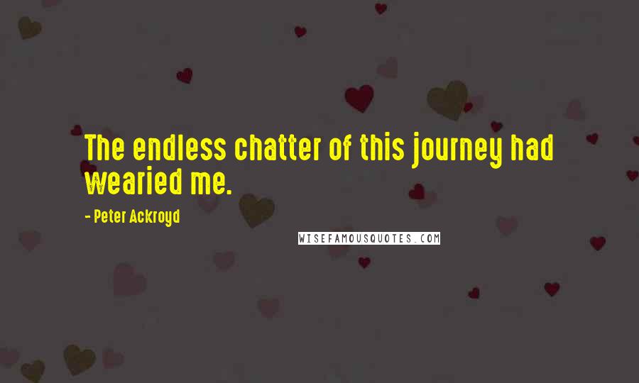 Peter Ackroyd Quotes: The endless chatter of this journey had wearied me.