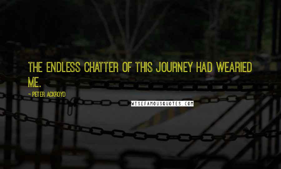 Peter Ackroyd Quotes: The endless chatter of this journey had wearied me.