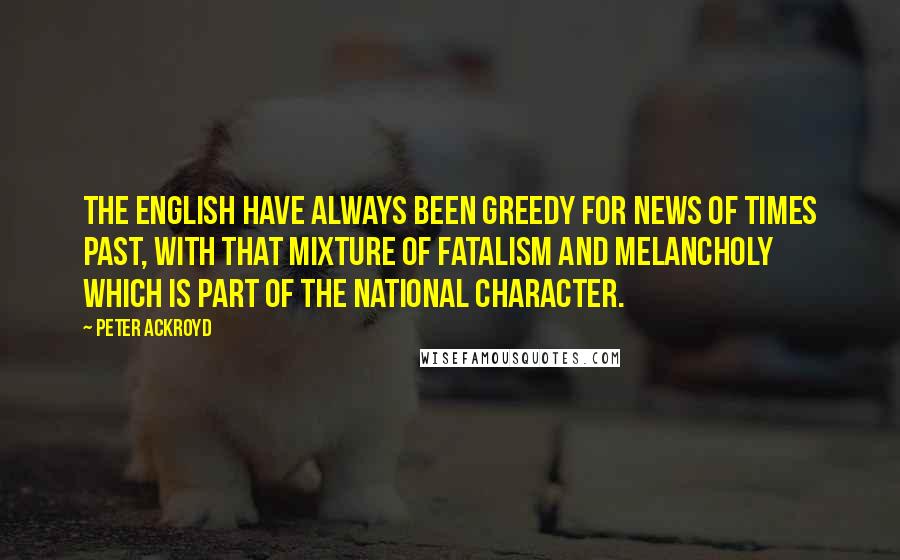 Peter Ackroyd Quotes: The English have always been greedy for news of times past, with that mixture of fatalism and melancholy which is part of the national character.