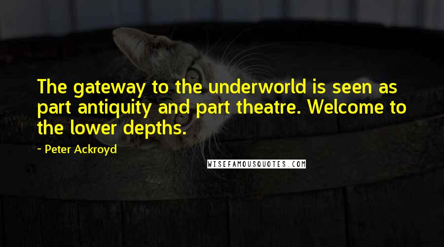 Peter Ackroyd Quotes: The gateway to the underworld is seen as part antiquity and part theatre. Welcome to the lower depths.