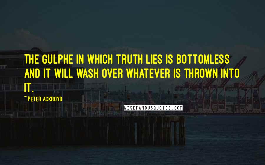 Peter Ackroyd Quotes: The Gulphe in which truth lies is bottomless and it will wash over whatever is thrown into it.