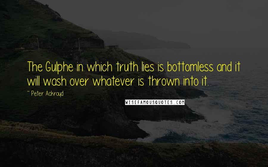 Peter Ackroyd Quotes: The Gulphe in which truth lies is bottomless and it will wash over whatever is thrown into it.