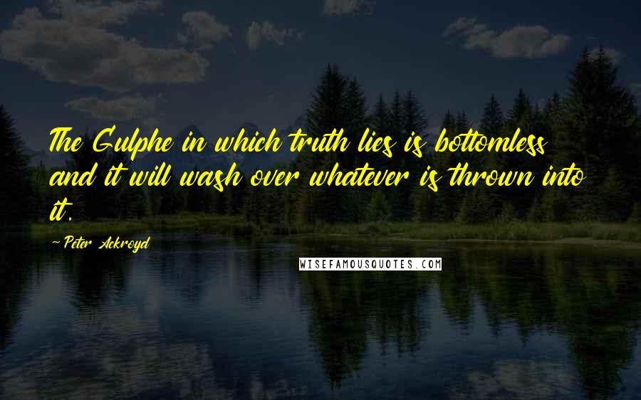 Peter Ackroyd Quotes: The Gulphe in which truth lies is bottomless and it will wash over whatever is thrown into it.