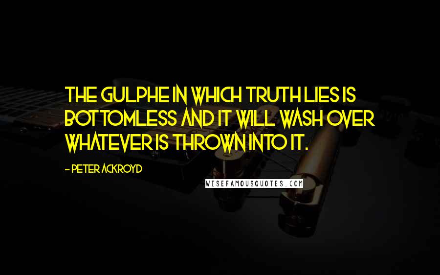 Peter Ackroyd Quotes: The Gulphe in which truth lies is bottomless and it will wash over whatever is thrown into it.
