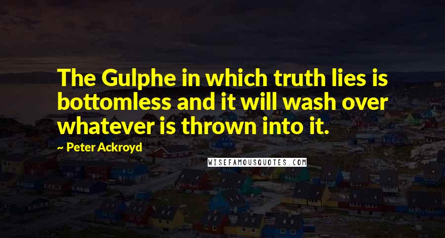 Peter Ackroyd Quotes: The Gulphe in which truth lies is bottomless and it will wash over whatever is thrown into it.