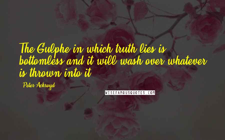 Peter Ackroyd Quotes: The Gulphe in which truth lies is bottomless and it will wash over whatever is thrown into it.