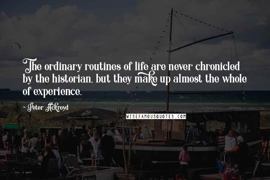 Peter Ackroyd Quotes: The ordinary routines of life are never chronicled by the historian, but they make up almost the whole of experience.