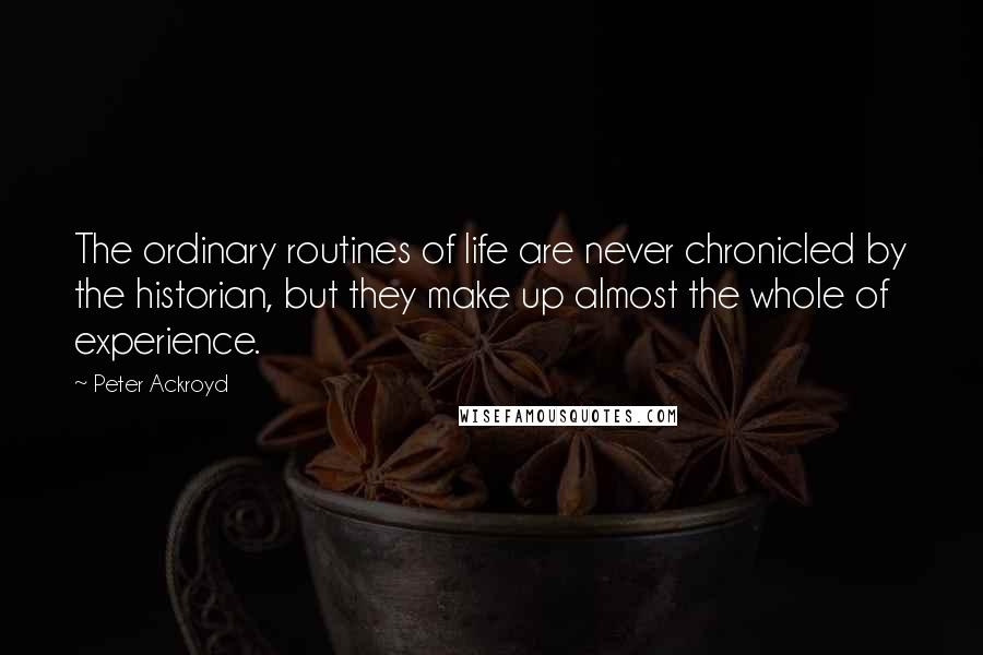 Peter Ackroyd Quotes: The ordinary routines of life are never chronicled by the historian, but they make up almost the whole of experience.