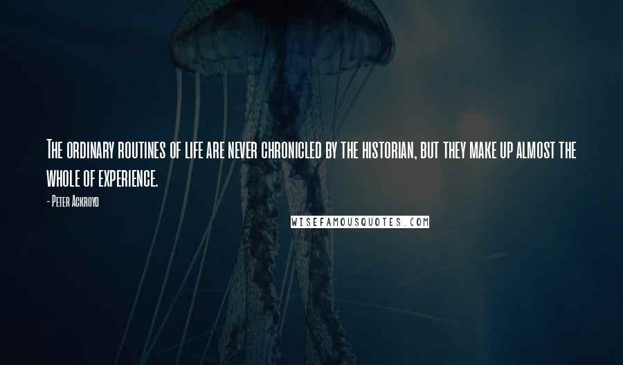 Peter Ackroyd Quotes: The ordinary routines of life are never chronicled by the historian, but they make up almost the whole of experience.