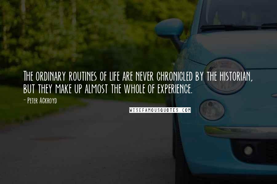 Peter Ackroyd Quotes: The ordinary routines of life are never chronicled by the historian, but they make up almost the whole of experience.