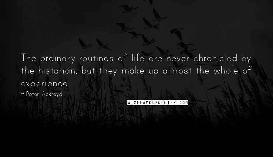 Peter Ackroyd Quotes: The ordinary routines of life are never chronicled by the historian, but they make up almost the whole of experience.