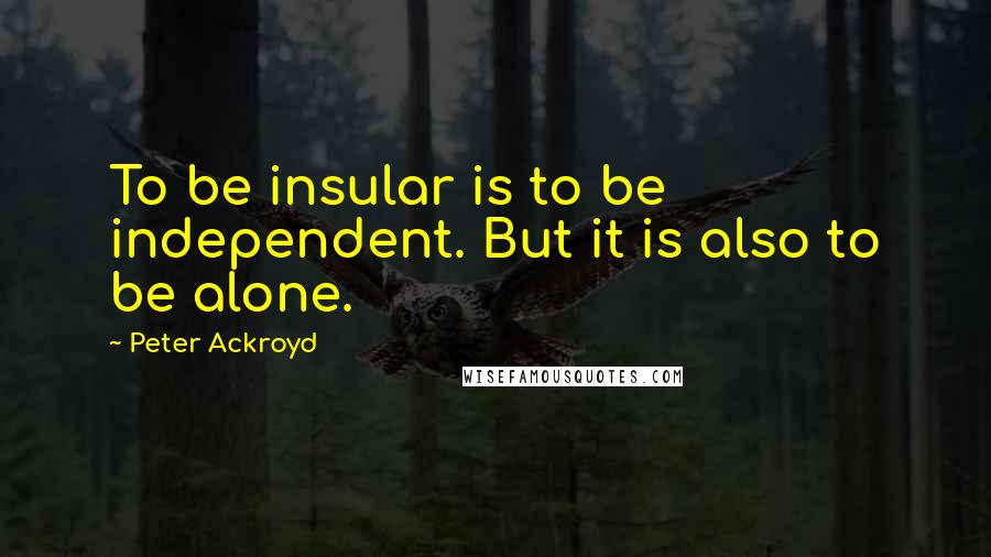 Peter Ackroyd Quotes: To be insular is to be independent. But it is also to be alone.