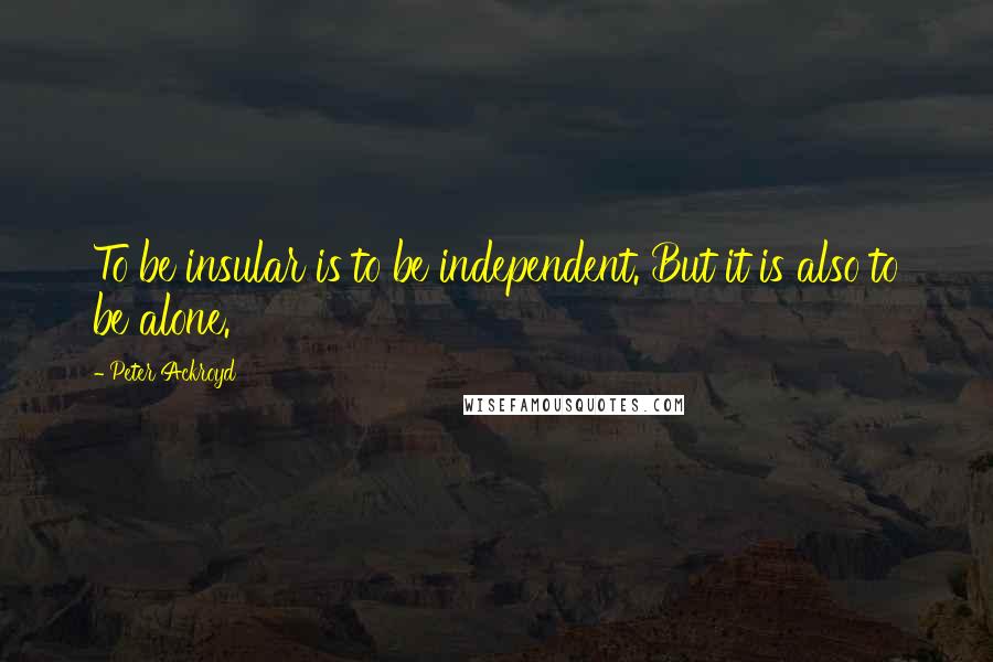 Peter Ackroyd Quotes: To be insular is to be independent. But it is also to be alone.