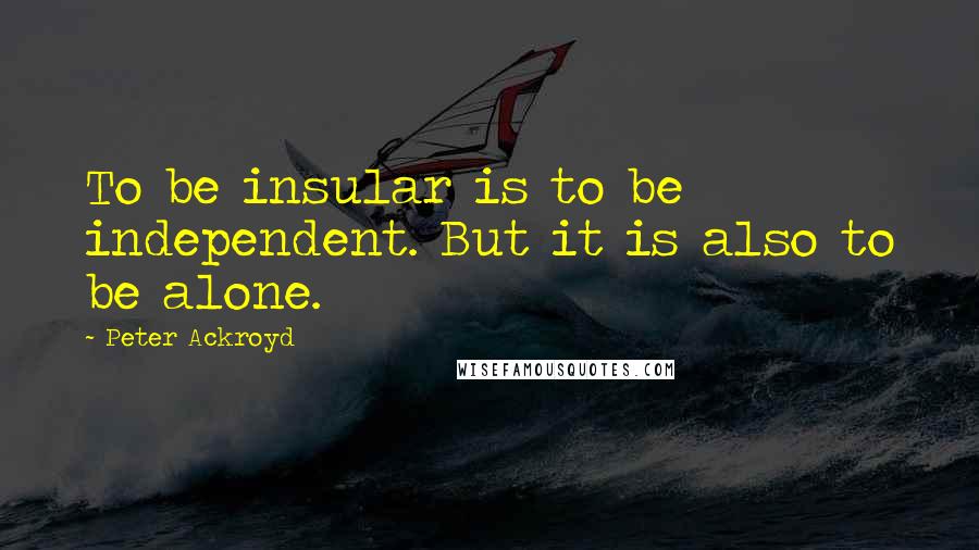 Peter Ackroyd Quotes: To be insular is to be independent. But it is also to be alone.