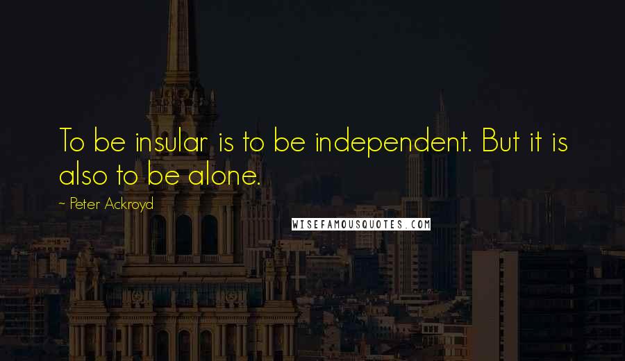 Peter Ackroyd Quotes: To be insular is to be independent. But it is also to be alone.