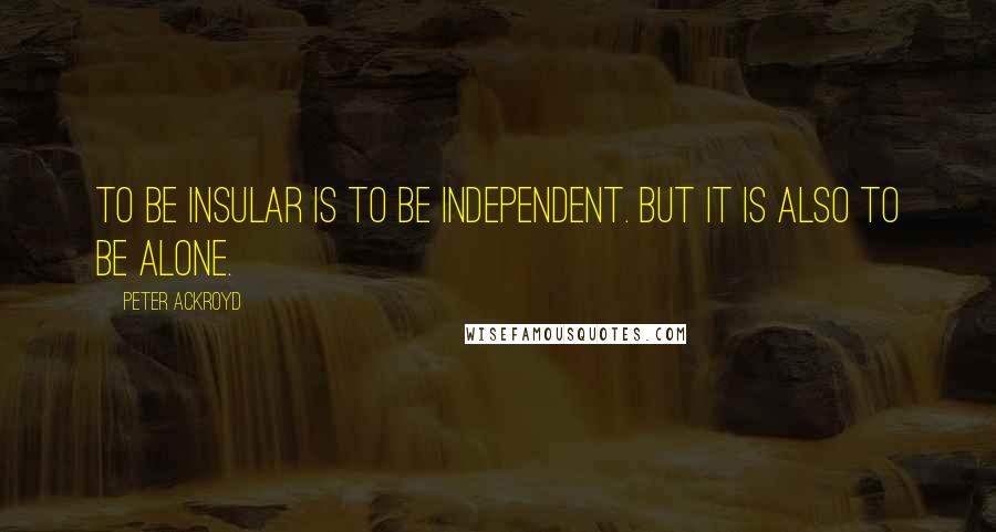 Peter Ackroyd Quotes: To be insular is to be independent. But it is also to be alone.