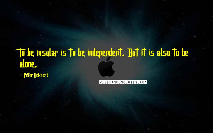 Peter Ackroyd Quotes: To be insular is to be independent. But it is also to be alone.