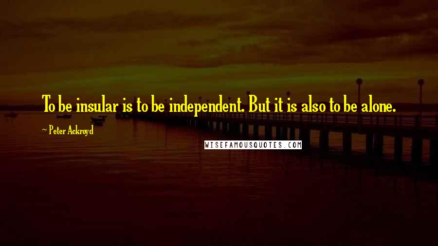 Peter Ackroyd Quotes: To be insular is to be independent. But it is also to be alone.