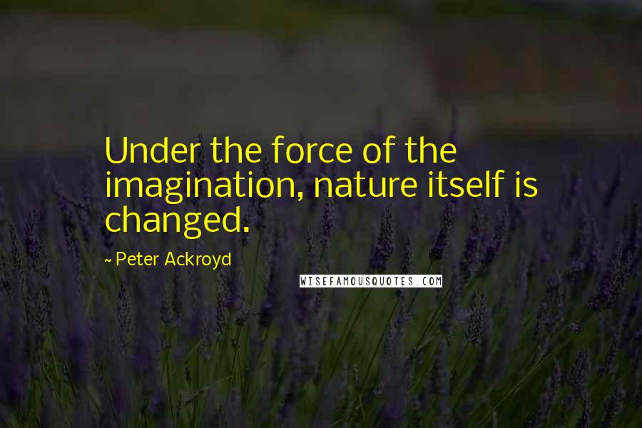 Peter Ackroyd Quotes: Under the force of the imagination, nature itself is changed.