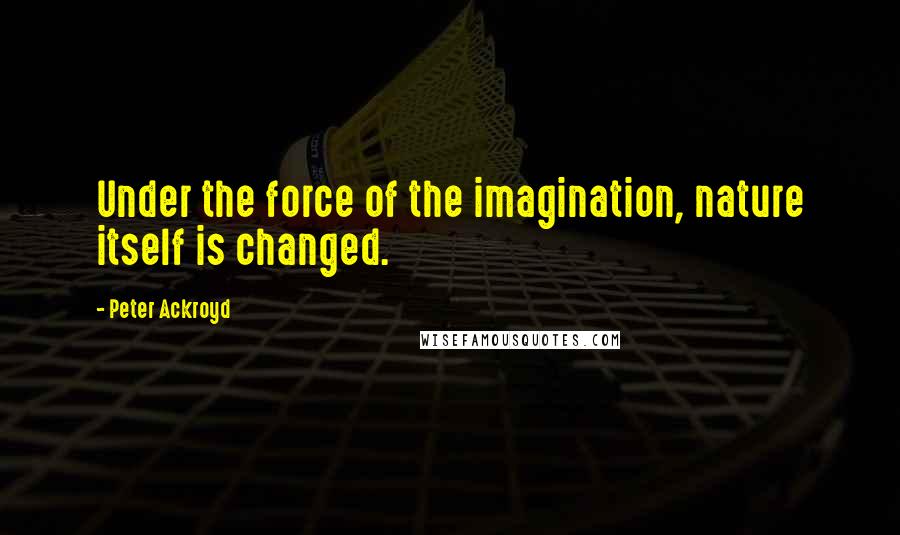 Peter Ackroyd Quotes: Under the force of the imagination, nature itself is changed.