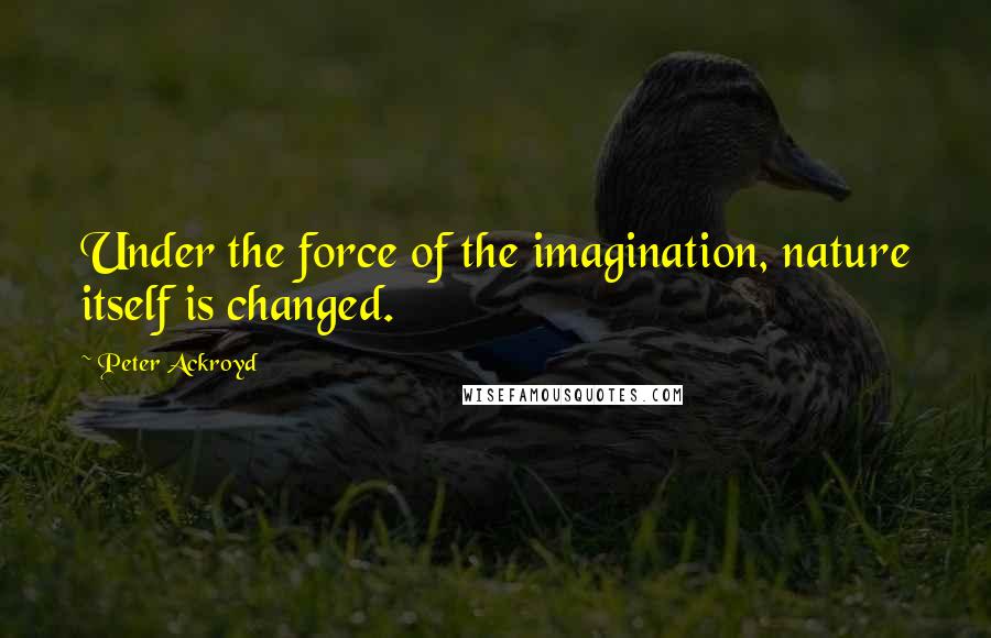 Peter Ackroyd Quotes: Under the force of the imagination, nature itself is changed.