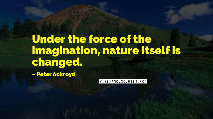 Peter Ackroyd Quotes: Under the force of the imagination, nature itself is changed.