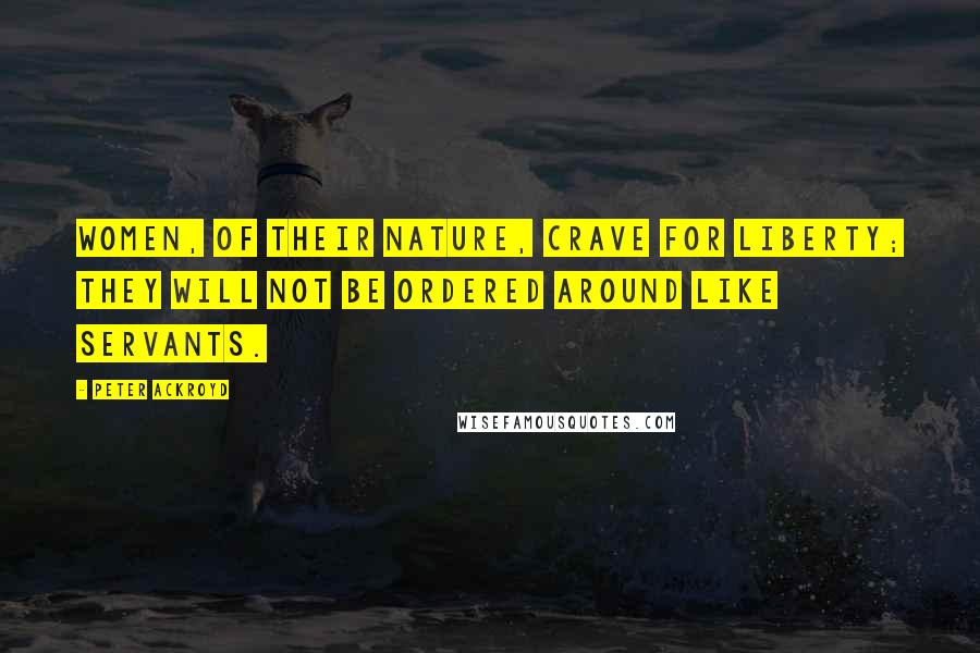 Peter Ackroyd Quotes: Women, of their nature, crave for liberty; they will not be ordered around like servants.