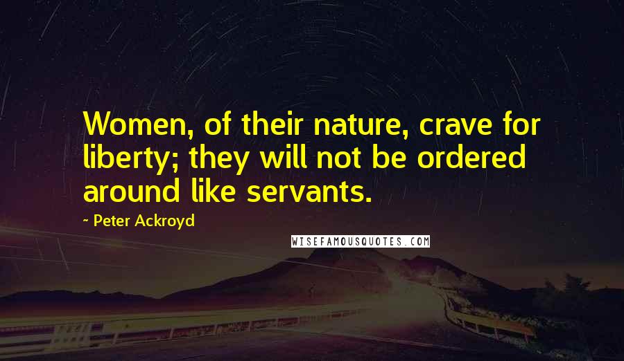 Peter Ackroyd Quotes: Women, of their nature, crave for liberty; they will not be ordered around like servants.