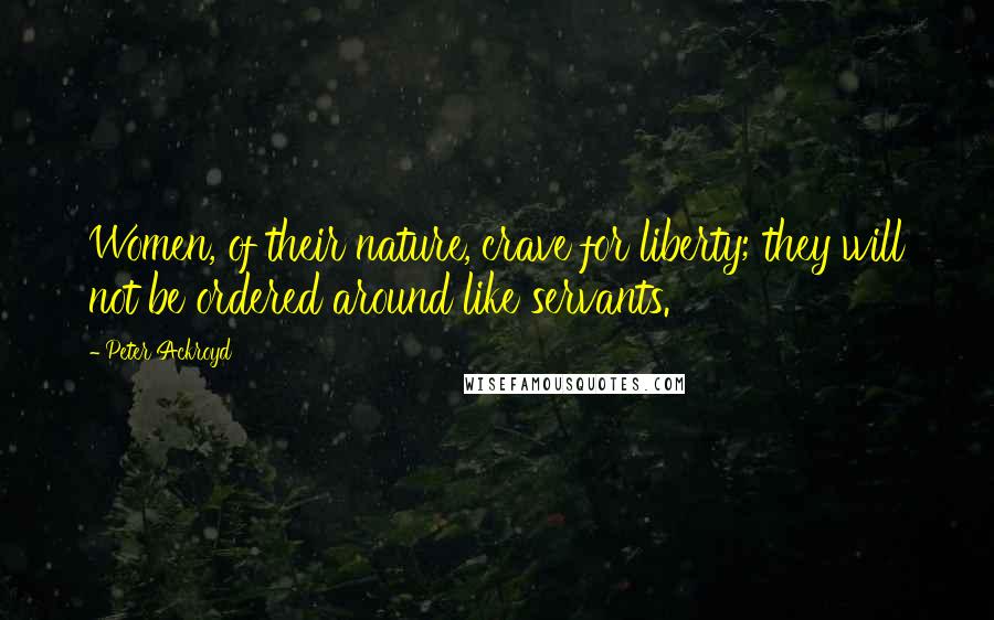 Peter Ackroyd Quotes: Women, of their nature, crave for liberty; they will not be ordered around like servants.