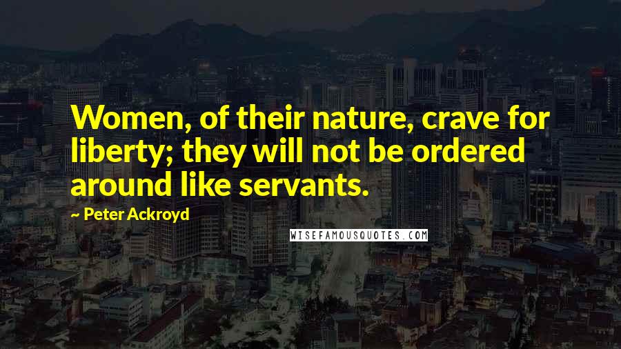 Peter Ackroyd Quotes: Women, of their nature, crave for liberty; they will not be ordered around like servants.