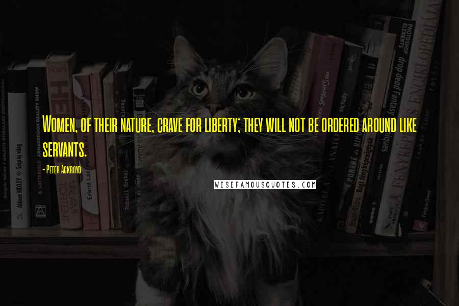 Peter Ackroyd Quotes: Women, of their nature, crave for liberty; they will not be ordered around like servants.