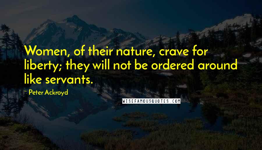 Peter Ackroyd Quotes: Women, of their nature, crave for liberty; they will not be ordered around like servants.