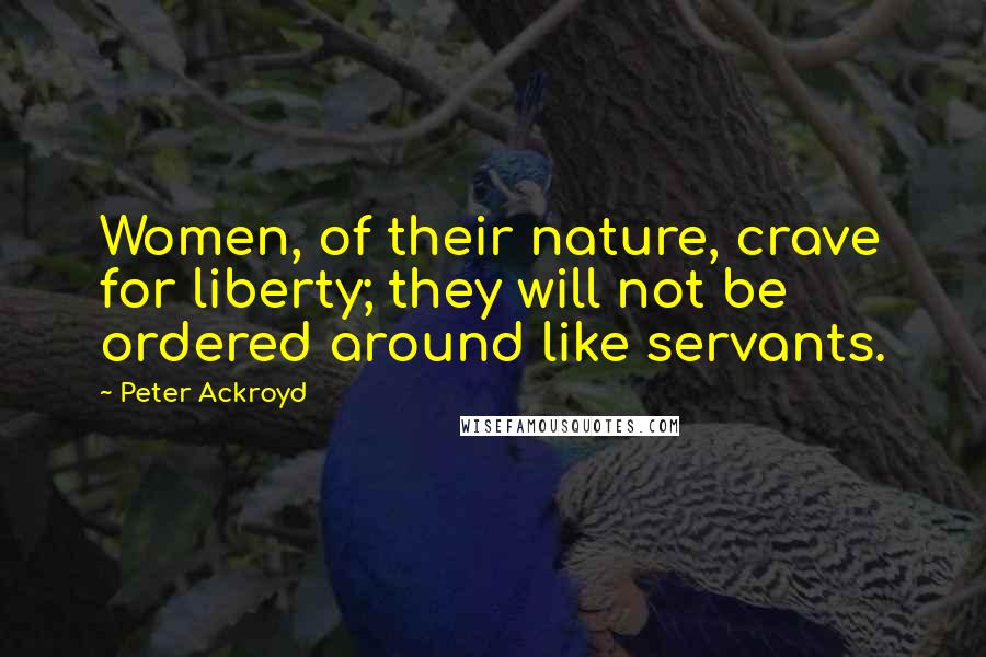 Peter Ackroyd Quotes: Women, of their nature, crave for liberty; they will not be ordered around like servants.