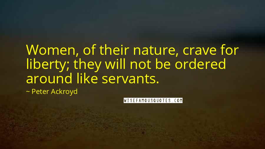 Peter Ackroyd Quotes: Women, of their nature, crave for liberty; they will not be ordered around like servants.