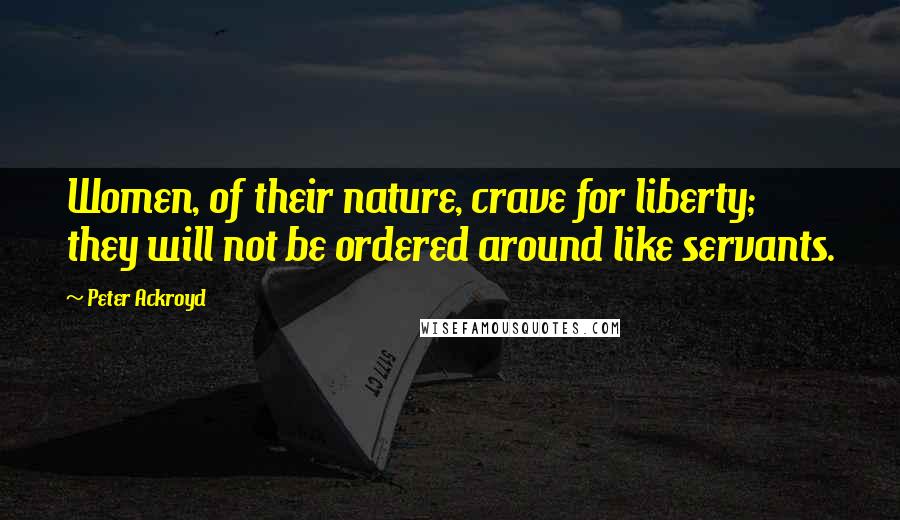 Peter Ackroyd Quotes: Women, of their nature, crave for liberty; they will not be ordered around like servants.